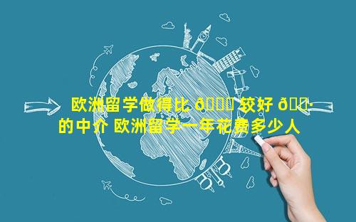 欧洲留学做得比 🐎 较好 🕷 的中介 欧洲留学一年花费多少人民币